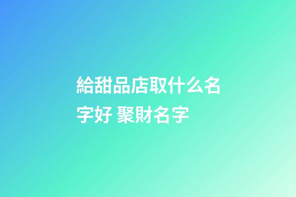 給甜品店取什么名字好 聚財名字